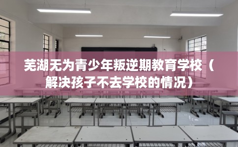 芜湖无为青少年叛逆期教育学校（解决孩子不去学校的情况）