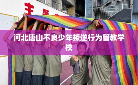 河北唐山不良少年叛逆行为管教学校