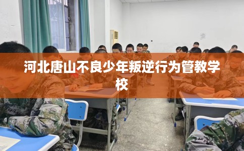 河北唐山不良少年叛逆行为管教学校