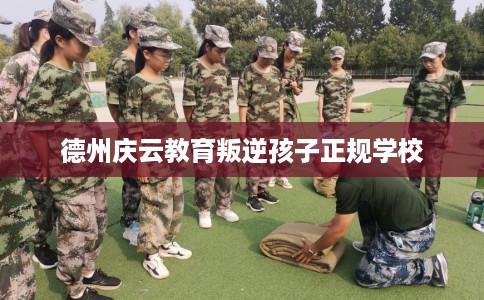 德州庆云教育叛逆孩子正规学校