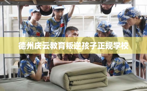 德州庆云教育叛逆孩子正规学校
