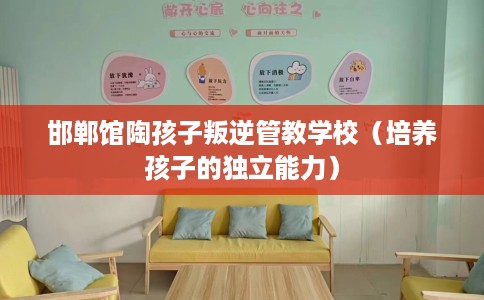 邯郸馆陶孩子叛逆管教学校（培养孩子的独立能力）