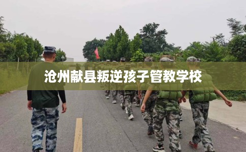 沧州献县叛逆孩子管教学校