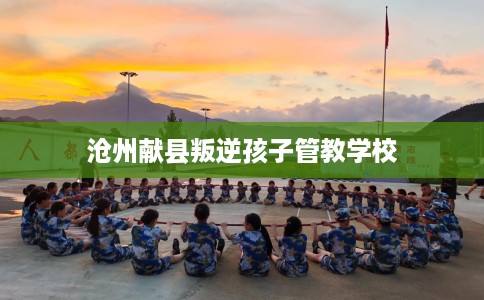 沧州献县叛逆孩子管教学校