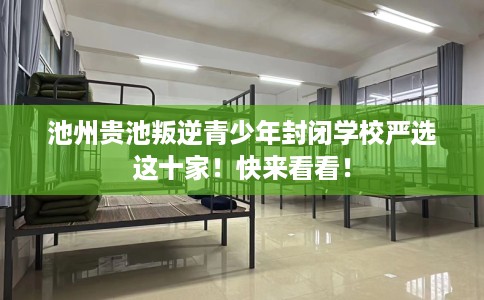 池州贵池叛逆青少年封闭学校严选这十家！快来看看！