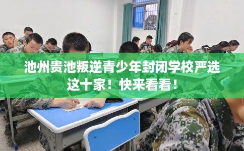 池州贵池叛逆青少年封闭学校严选这十家！快来看看！