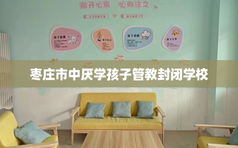 枣庄市中厌学孩子管教封闭学校