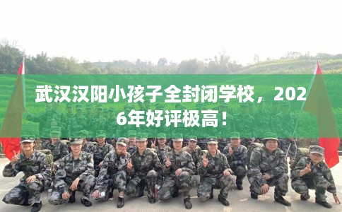武汉汉阳小孩子全封闭学校，2026年好评极高！