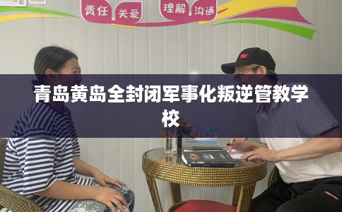 青岛黄岛全封闭军事化叛逆管教学校