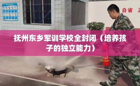 抚州东乡军训学校全封闭（培养孩子的独立能力）