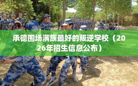 承德围场满族最好的叛逆学校（2026年招生信息公布）