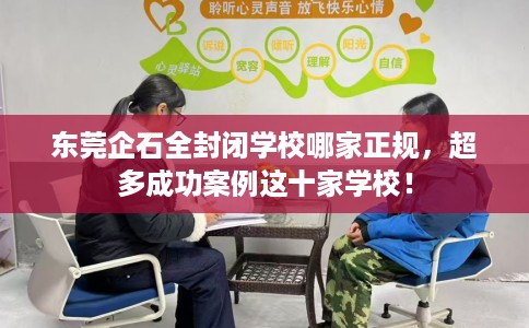 东莞企石全封闭学校哪家正规，超多成功案例这十家学校！