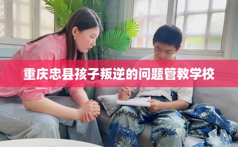 重庆忠县孩子叛逆的问题管教学校