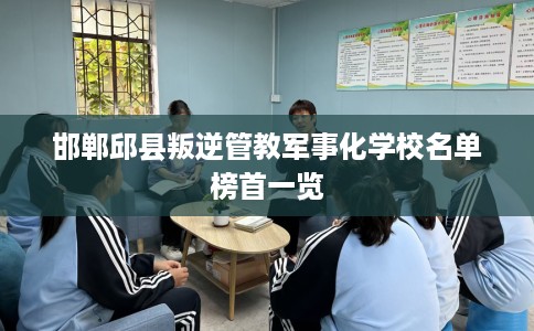 邯郸邱县叛逆管教军事化学校名单榜首一览