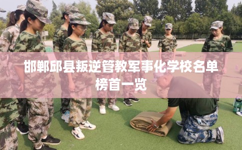 邯郸邱县叛逆管教军事化学校名单榜首一览
