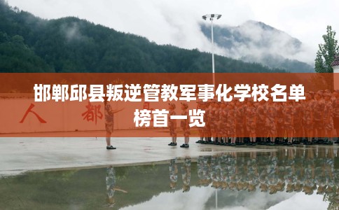 邯郸邱县叛逆管教军事化学校名单榜首一览