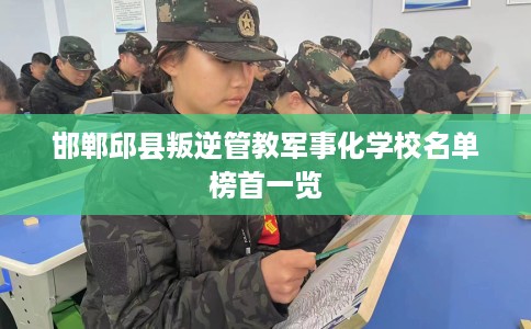 邯郸邱县叛逆管教军事化学校名单榜首一览