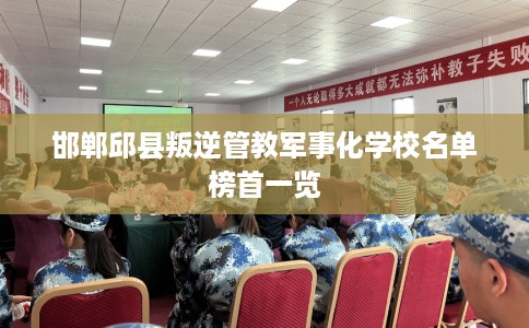 邯郸邱县叛逆管教军事化学校名单榜首一览