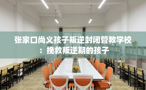 张家口尚义孩子叛逆封闭管教学校：挽救叛逆期的孩子