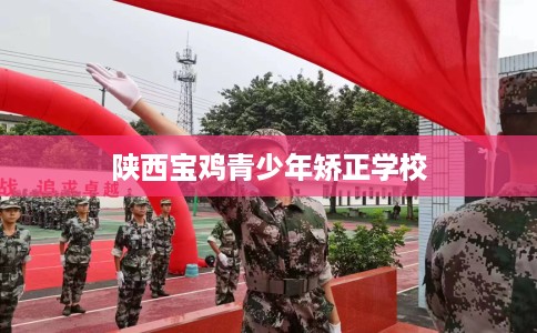 陕西宝鸡青少年矫正学校