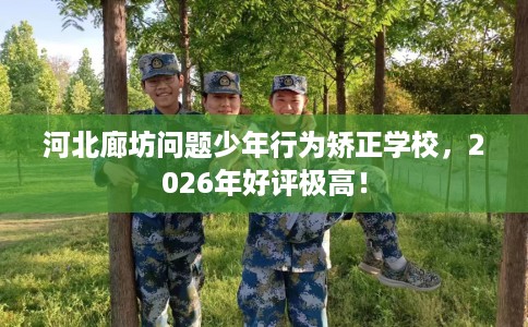 河北廊坊问题少年行为矫正学校，2026年好评极高！