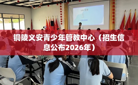 铜陵义安青少年管教中心（招生信息公布2026年）