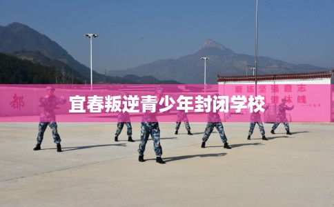 宜春叛逆青少年封闭学校
