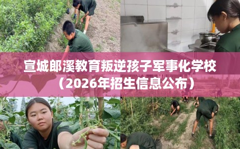 宣城郎溪教育叛逆孩子军事化学校（2026年招生信息公布）