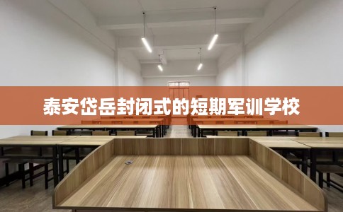 泰安岱岳封闭式的短期军训学校