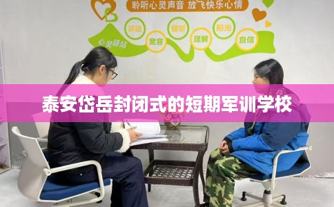 泰安岱岳封闭式的短期军训学校