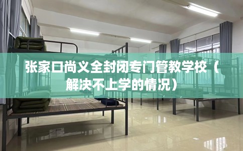 张家口尚义全封闭专门管教学校（解决不上学的情况）