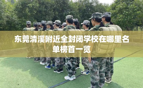 东莞清溪附近全封闭学校在哪里名单榜首一览