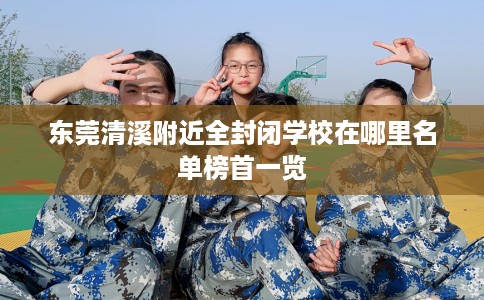 东莞清溪附近全封闭学校在哪里名单榜首一览