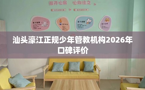 汕头濠江正规少年管教机构2026年口碑评价