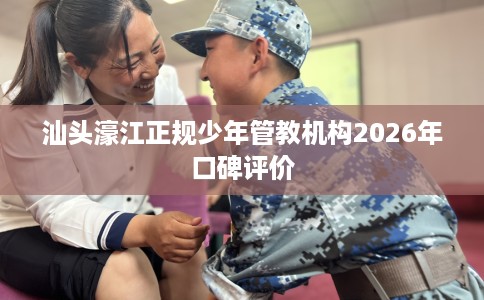 汕头濠江正规少年管教机构2026年口碑评价