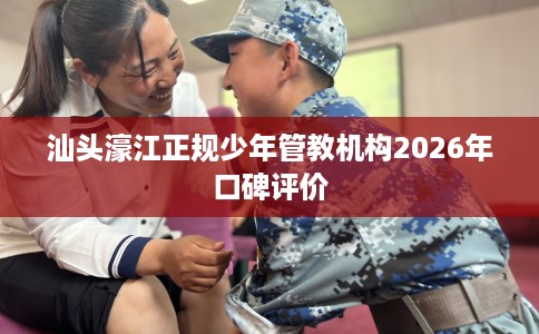 汕头濠江正规少年管教机构2026年口碑评价