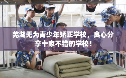芜湖无为青少年矫正学校，良心分享十家不错的学校！
