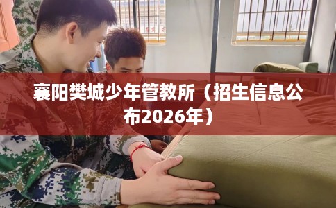 襄阳樊城少年管教所（招生信息公布2026年）