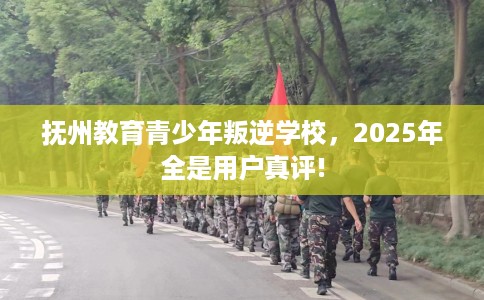 抚州教育青少年叛逆学校，2025年全是用户真评!