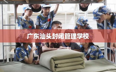 广东汕头封闭管理学校