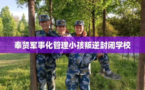 奉贤军事化管理小孩叛逆封闭学校