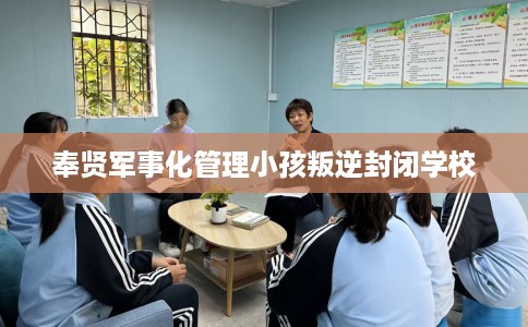 奉贤军事化管理小孩叛逆封闭学校