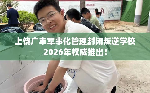 上饶广丰军事化管理封闭叛逆学校2026年权威推出！