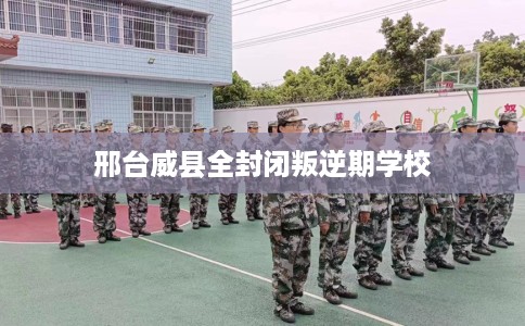 邢台威县全封闭叛逆期学校