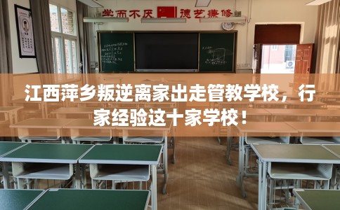 江西萍乡叛逆离家出走管教学校，行家经验这十家学校！