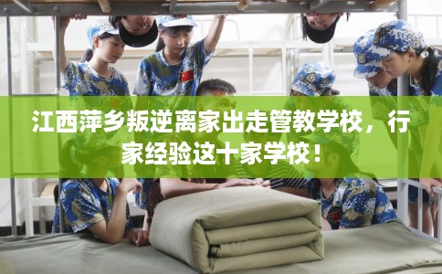 江西萍乡叛逆离家出走管教学校，行家经验这十家学校！