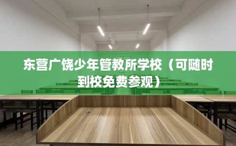 东营广饶少年管教所学校（可随时到校免费参观）