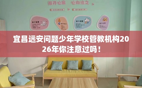 宜昌远安问题少年学校管教机构2026年你注意过吗！