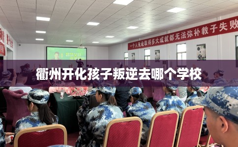 衢州开化孩子叛逆去哪个学校