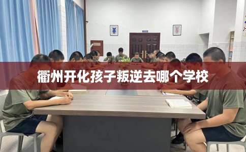 衢州开化孩子叛逆去哪个学校